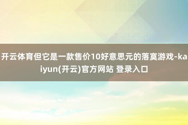 开云体育但它是一款售价10好意思元的落寞游戏-kaiyun(开云)官方网站 登录入口