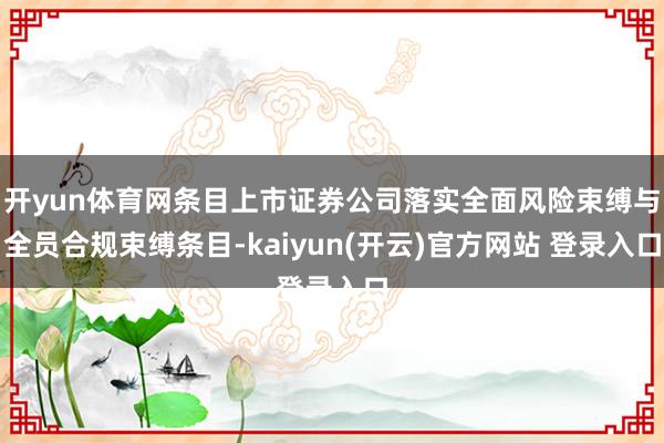 开yun体育网条目上市证券公司落实全面风险束缚与全员合规束缚条目-kaiyun(开云)官方网站 登录入口