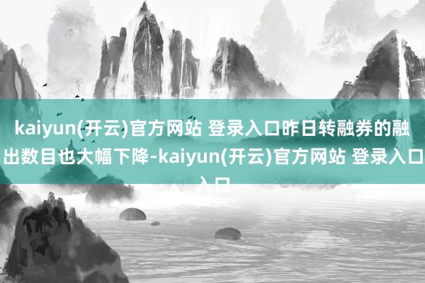 kaiyun(开云)官方网站 登录入口昨日转融券的融出数目也大幅下降-kaiyun(开云)官方网站 登录入口