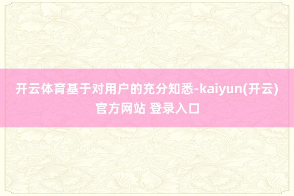 开云体育基于对用户的充分知悉-kaiyun(开云)官方网站 登录入口