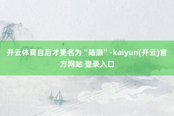 开云体育自后才更名为“陆灏”-kaiyun(开云)官方网站 登录入口