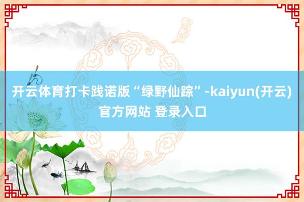 开云体育打卡践诺版“绿野仙踪”-kaiyun(开云)官方网站 登录入口