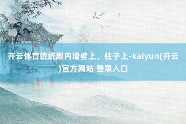 开云体育统统殿内墙壁上、柱子上-kaiyun(开云)官方网站 登录入口