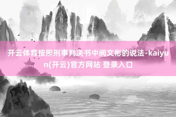 开云体育　　按照刑事判决书中阙文彬的说法-kaiyun(开云)官方网站 登录入口