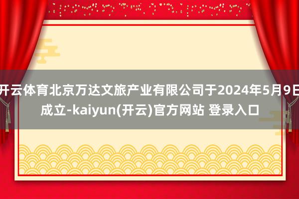 开云体育北京万达文旅产业有限公司于2024年5月9日成立-kaiyun(开云)官方网站 登录入口