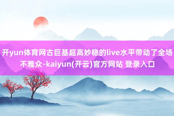 开yun体育网古巨基超高妙稳的live水平带动了全场不雅众-kaiyun(开云)官方网站 登录入口