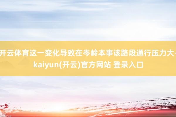 开云体育这一变化导致在岑岭本事该路段通行压力大-kaiyun(开云)官方网站 登录入口