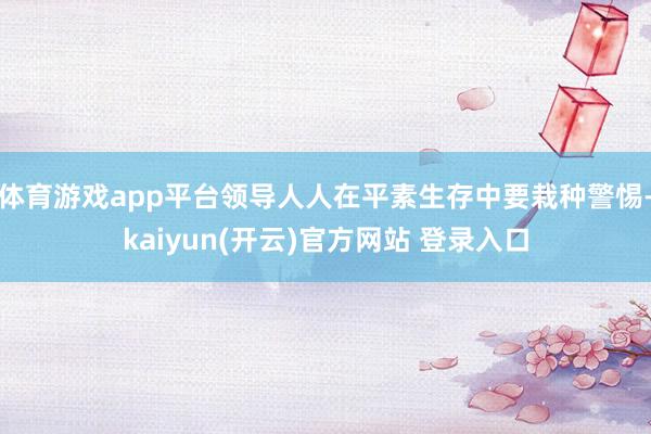 体育游戏app平台领导人人在平素生存中要栽种警惕-kaiyun(开云)官方网站 登录入口