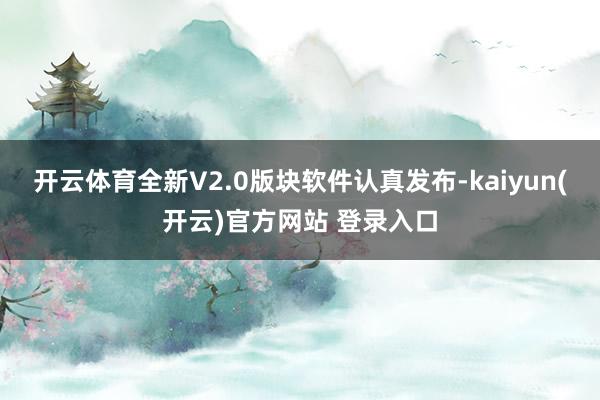 开云体育全新V2.0版块软件认真发布-kaiyun(开云)官方网站 登录入口