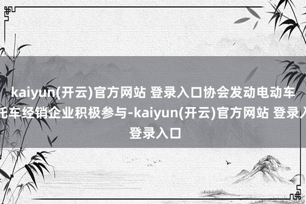 kaiyun(开云)官方网站 登录入口协会发动电动车摩托车经销企业积极参与-kaiyun(开云)官方网站 登录入口