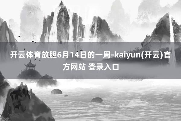 开云体育放胆6月14日的一周-kaiyun(开云)官方网站 登录入口