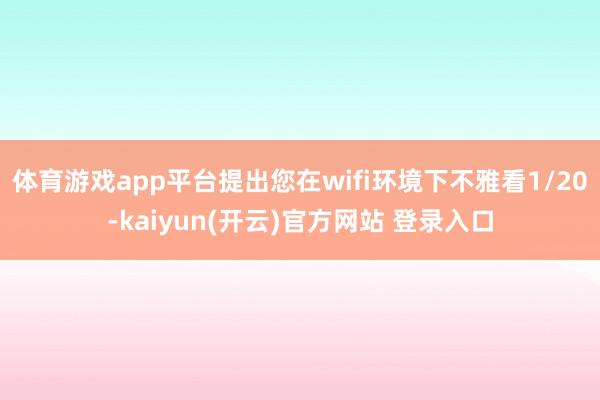 体育游戏app平台提出您在wifi环境下不雅看1/20-kaiyun(开云)官方网站 登录入口