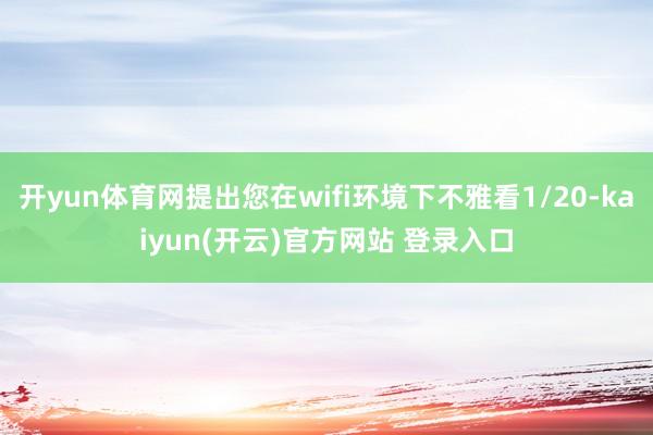 开yun体育网提出您在wifi环境下不雅看1/20-kaiyun(开云)官方网站 登录入口