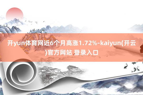 开yun体育网近6个月高涨1.72%-kaiyun(开云)官方网站 登录入口