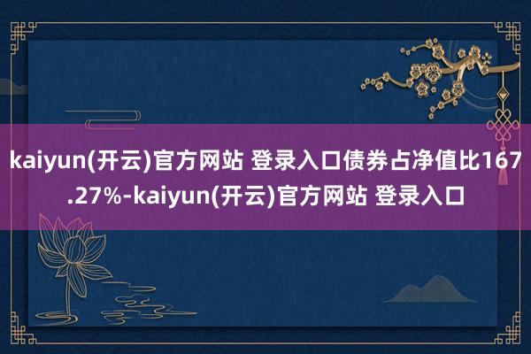 kaiyun(开云)官方网站 登录入口债券占净值比167.27%-kaiyun(开云)官方网站 登录入口