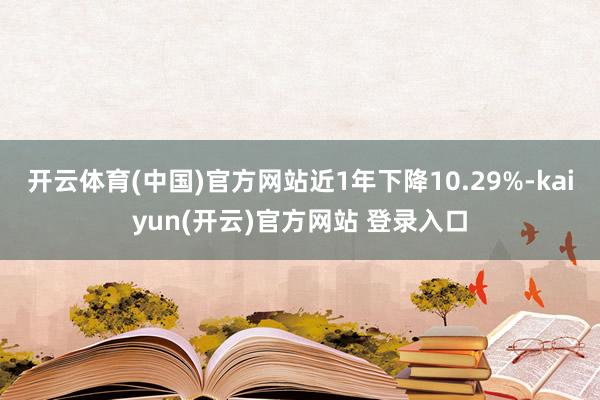 开云体育(中国)官方网站近1年下降10.29%-kaiyun(开云)官方网站 登录入口