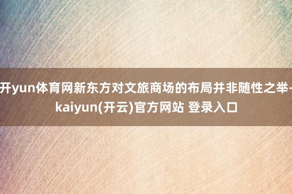 开yun体育网新东方对文旅商场的布局并非随性之举-kaiyun(开云)官方网站 登录入口