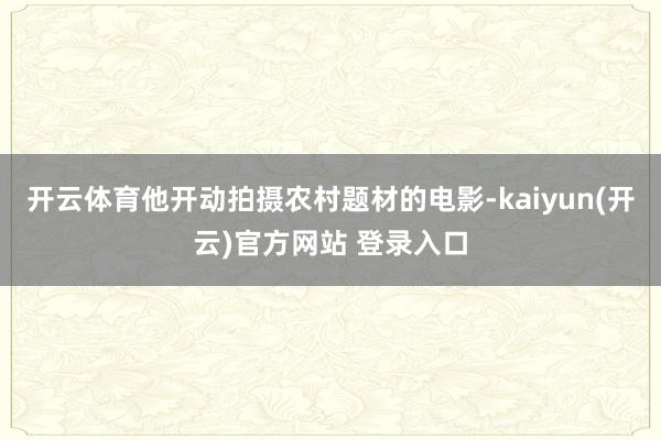 开云体育他开动拍摄农村题材的电影-kaiyun(开云)官方网站 登录入口