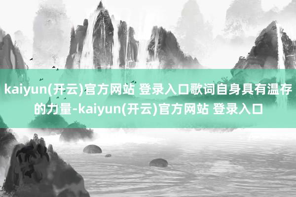 kaiyun(开云)官方网站 登录入口歌词自身具有温存的力量-kaiyun(开云)官方网站 登录入口