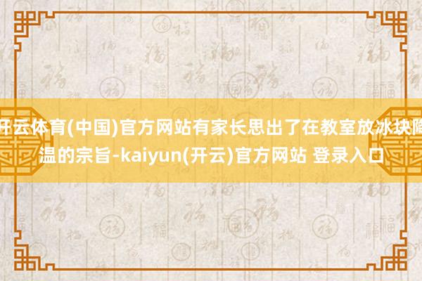 开云体育(中国)官方网站有家长思出了在教室放冰块降温的宗旨-kaiyun(开云)官方网站 登录入口