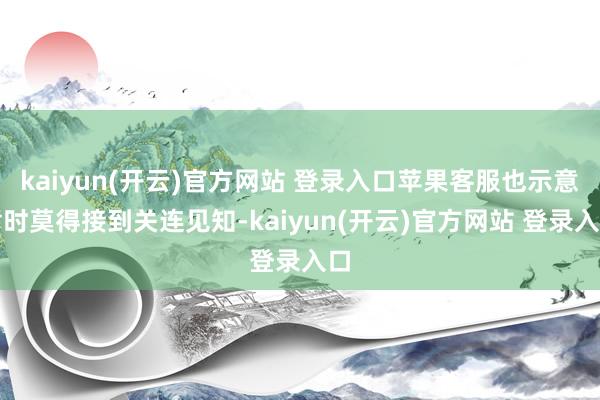 kaiyun(开云)官方网站 登录入口苹果客服也示意暂时莫得接到关连见知-kaiyun(开云)官方网站 登录入口