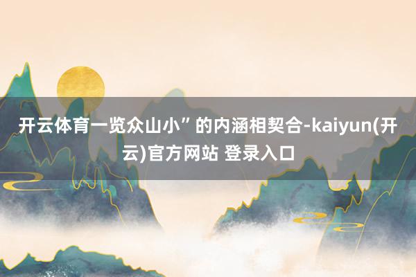 开云体育一览众山小”的内涵相契合-kaiyun(开云)官方网站 登录入口