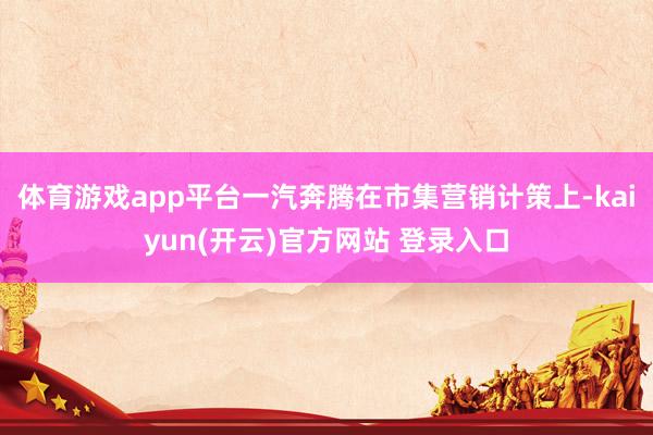 体育游戏app平台一汽奔腾在市集营销计策上-kaiyun(开云)官方网站 登录入口