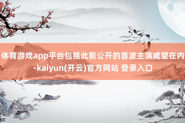 体育游戏app平台　　包括此前公开的首波主演威望在内-kaiyun(开云)官方网站 登录入口