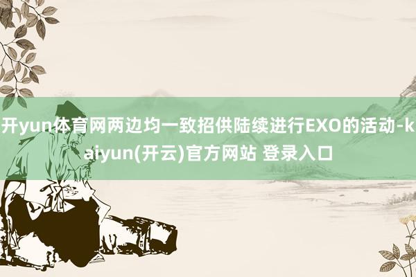 开yun体育网两边均一致招供陆续进行EXO的活动-kaiyun(开云)官方网站 登录入口