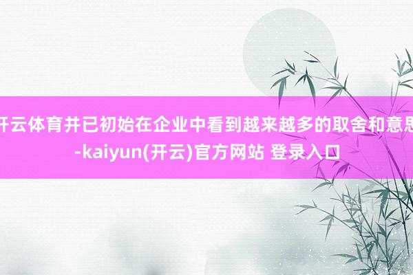 开云体育并已初始在企业中看到越来越多的取舍和意思-kaiyun(开云)官方网站 登录入口