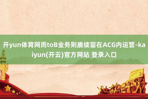 开yun体育网而toB业务则赓续留在ACG内运营-kaiyun(开云)官方网站 登录入口