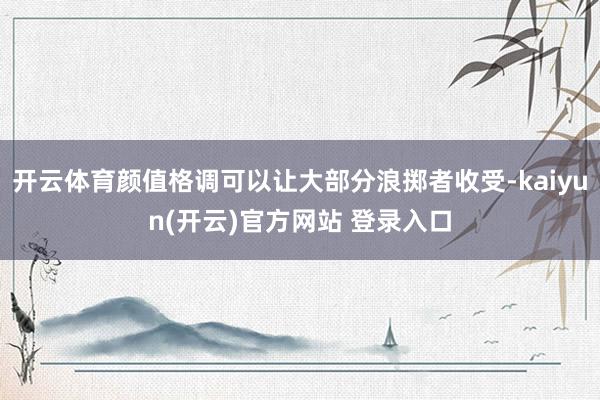 开云体育颜值格调可以让大部分浪掷者收受-kaiyun(开云)官方网站 登录入口