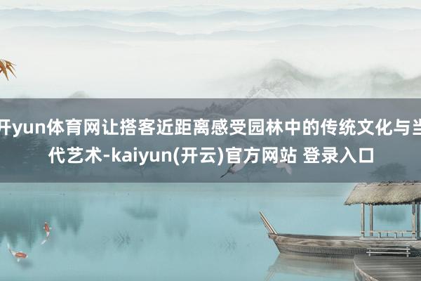 开yun体育网让搭客近距离感受园林中的传统文化与当代艺术-kaiyun(开云)官方网站 登录入口