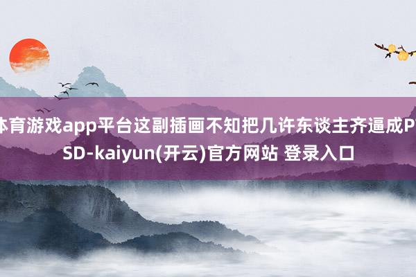 体育游戏app平台这副插画不知把几许东谈主齐逼成PTSD-kaiyun(开云)官方网站 登录入口