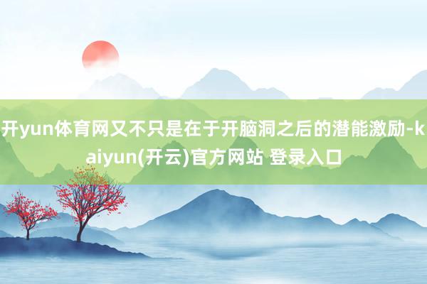 开yun体育网又不只是在于开脑洞之后的潜能激励-kaiyun(开云)官方网站 登录入口