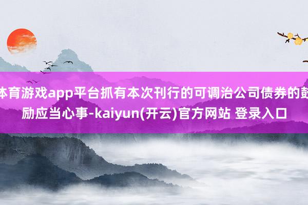 体育游戏app平台抓有本次刊行的可调治公司债券的鼓励应当心事-kaiyun(开云)官方网站 登录入口