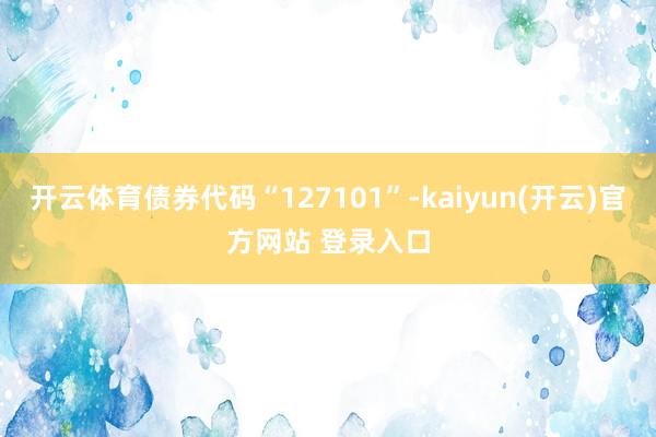 开云体育债券代码“127101”-kaiyun(开云)官方网站 登录入口