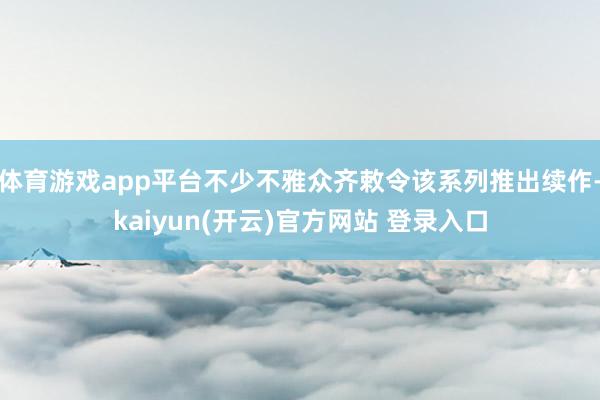 体育游戏app平台不少不雅众齐敕令该系列推出续作-kaiyun(开云)官方网站 登录入口