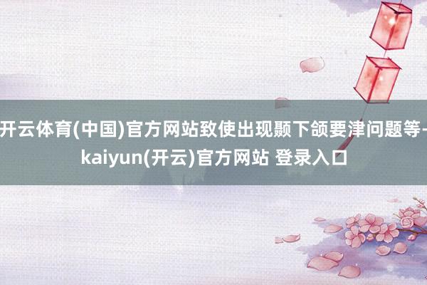 开云体育(中国)官方网站致使出现颞下颌要津问题等-kaiyun(开云)官方网站 登录入口