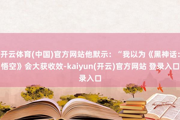 开云体育(中国)官方网站他默示：“我以为《黑神话：悟空》会大获收效-kaiyun(开云)官方网站 登录入口