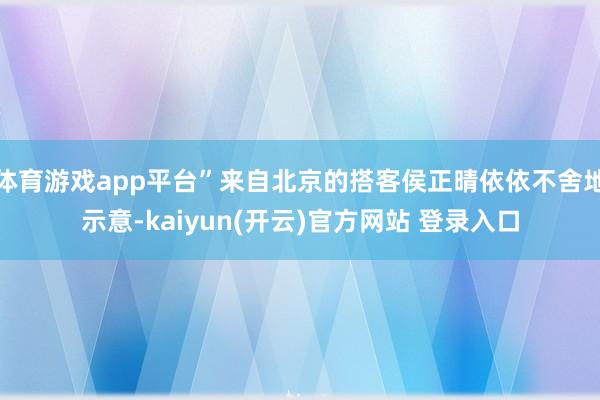 体育游戏app平台”来自北京的搭客侯正晴依依不舍地示意-kaiyun(开云)官方网站 登录入口