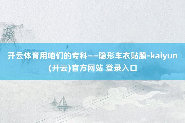 开云体育用咱们的专科——隐形车衣贴膜-kaiyun(开云)官方网站 登录入口