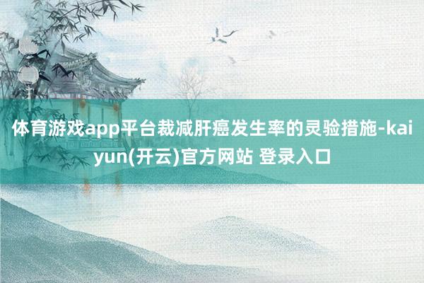 体育游戏app平台裁减肝癌发生率的灵验措施-kaiyun(开云)官方网站 登录入口