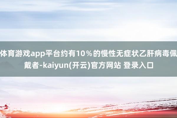 体育游戏app平台约有10％的慢性无症状乙肝病毒佩戴者-kaiyun(开云)官方网站 登录入口