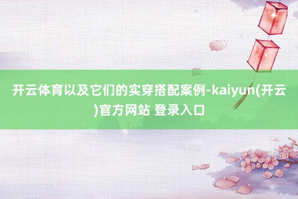 开云体育以及它们的实穿搭配案例-kaiyun(开云)官方网站 登录入口