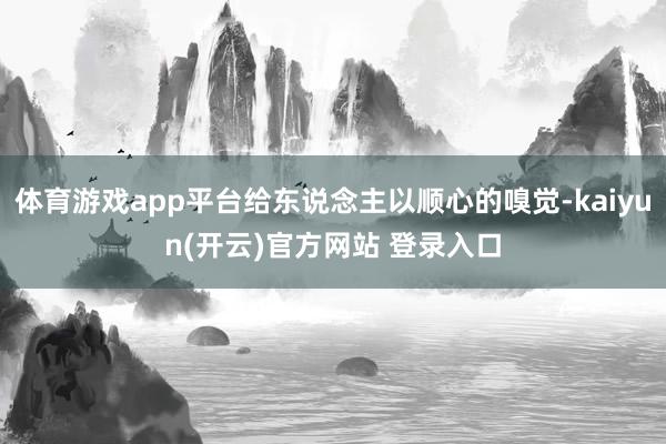 体育游戏app平台给东说念主以顺心的嗅觉-kaiyun(开云)官方网站 登录入口