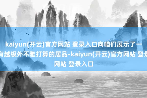 kaiyun(开云)官方网站 登录入口向咱们展示了一款领有越级外不雅打算的居品-kaiyun(开云)官方网站 登录入口