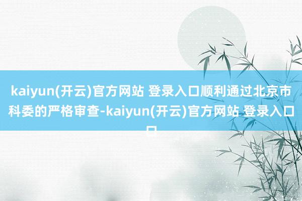 kaiyun(开云)官方网站 登录入口顺利通过北京市科委的严格审查-kaiyun(开云)官方网站 登录入口