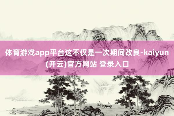 体育游戏app平台这不仅是一次期间改良-kaiyun(开云)官方网站 登录入口