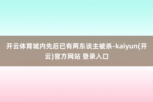 开云体育城内先后已有两东谈主被杀-kaiyun(开云)官方网站 登录入口